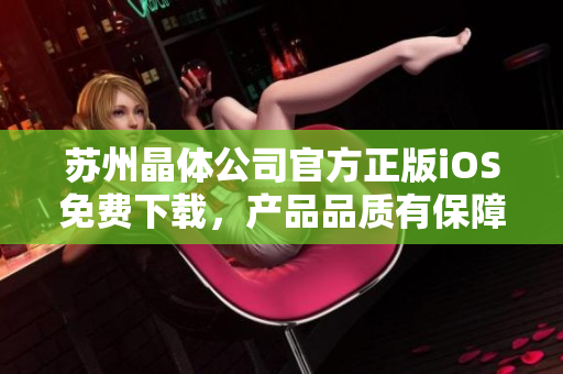 蘇州晶體公司官方正版iOS免費下載，產(chǎn)品品質(zhì)有保障
