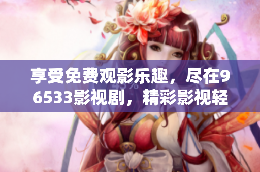 享受免費觀影樂趣，盡在96533影視劇，精彩影視輕松看