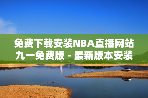 免費(fèi)下載安裝NBA直播網(wǎng)站九一免費(fèi)版 - 最新版本安裝指南