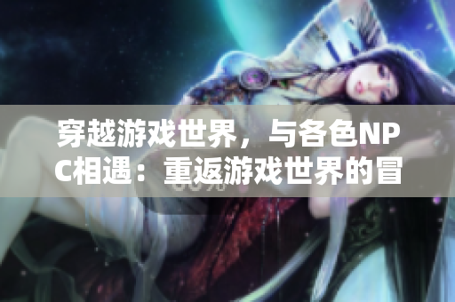 穿越游戲世界，與各色NPC相遇：重返游戲世界的冒險之旅