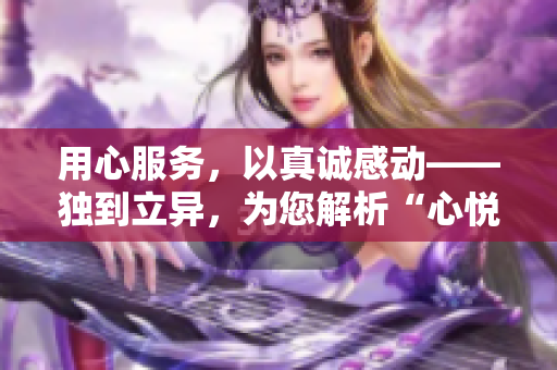 用心服務(wù)，以真誠感動——獨到立異，為您解析“心悅誠服1V2”
