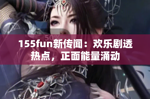 155fun新傳聞：歡樂劇透熱點，正面能量涌動