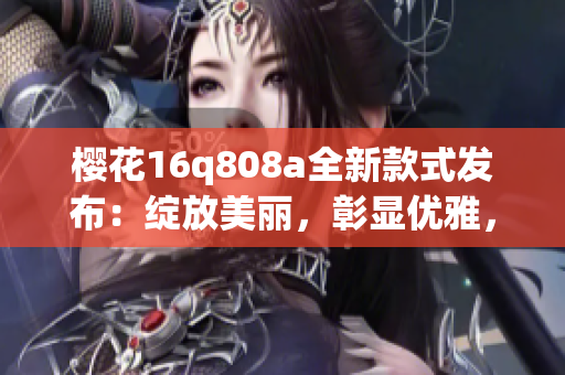 櫻花16q808a全新款式發(fā)布：綻放美麗，彰顯優(yōu)雅，詮釋春日魅力
