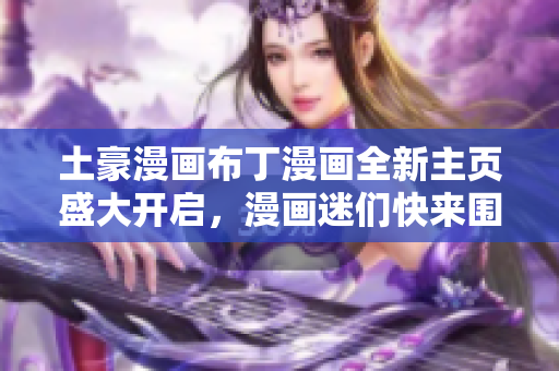 土豪漫畫布丁漫畫全新主頁盛大開啟，漫畫迷們快來圍觀!