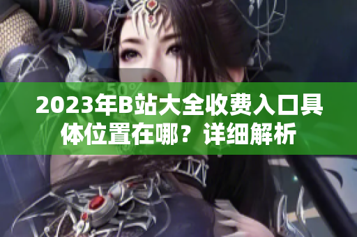 2023年B站大全收費入口具體位置在哪？詳細(xì)解析