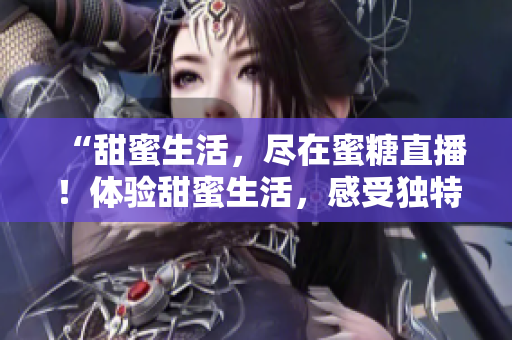 “甜蜜生活，盡在蜜糖直播！體驗甜蜜生活，感受獨特魅力！”