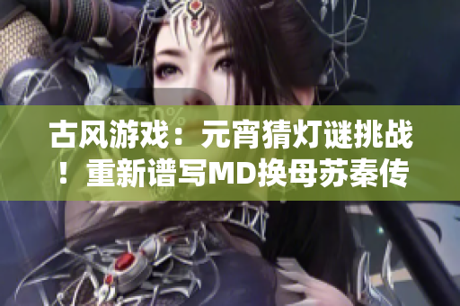 古風(fēng)游戲：元宵猜燈謎挑戰(zhàn)！重新譜寫MD換母蘇秦傳奇，體驗傳統(tǒng)文化之美