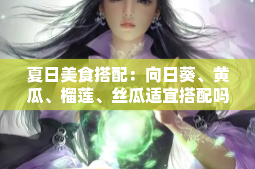 夏日美食搭配：向日葵、黃瓜、榴蓮、絲瓜適宜搭配嗎？
