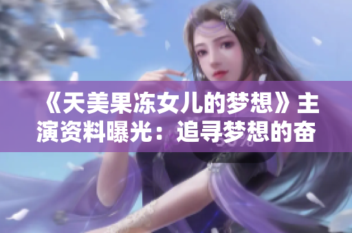 《天美果凍女兒的夢想》主演資料曝光：追尋夢想的奮斗者，她的故事將如何綻放？