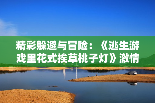 精彩躲避與冒險：《逃生游戲里花式挨草桃子燈》激情再現(xiàn)