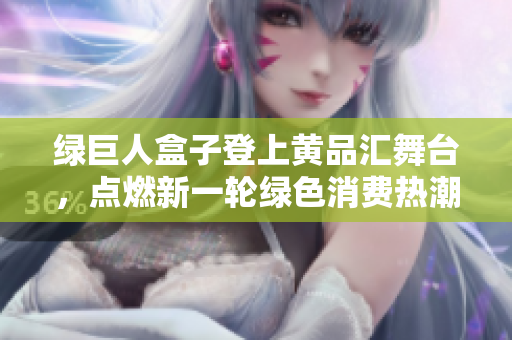 綠巨人盒子登上黃品匯舞臺，點燃新一輪綠色消費熱潮