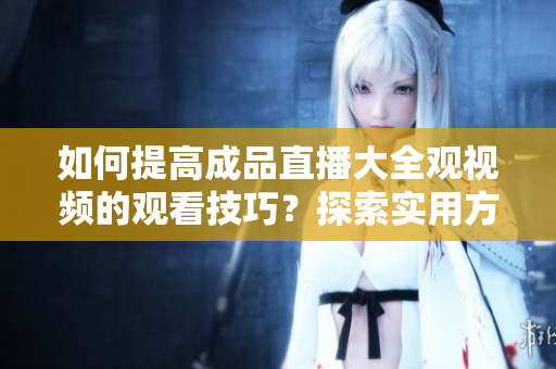 如何提高成品直播大全觀視頻的觀看技巧？探索實用方法！