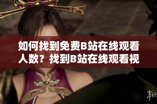 如何找到免費(fèi)B站在線觀看人數(shù)？找到B站在線觀看視頻人數(shù)的方法