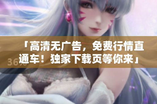 「高清無廣告，免費行情直通車！獨家下載頁等你來」