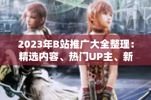 2023年B站推廣大全整理：精選內(nèi)容、熱門UP主、新潮活動(dòng)應(yīng)有盡有