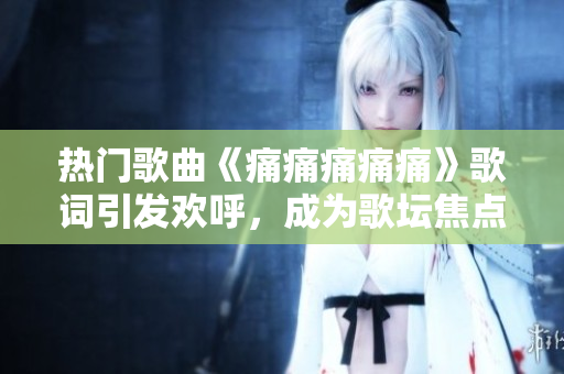 熱門歌曲《痛痛痛痛痛》歌詞引發(fā)歡呼，成為歌壇焦點