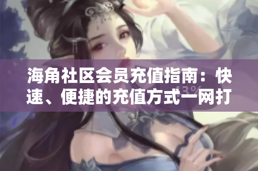 海角社區(qū)會員充值指南：快速、便捷的充值方式一網打盡