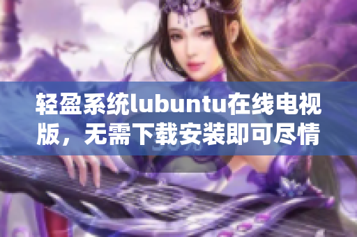 輕盈系統(tǒng)lubuntu在線電視版，無需下載安裝即可盡情觀影