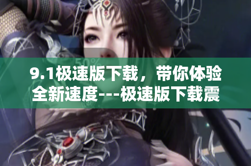 9.1極速版下載，帶你體驗全新速度---極速版下載震撼來襲