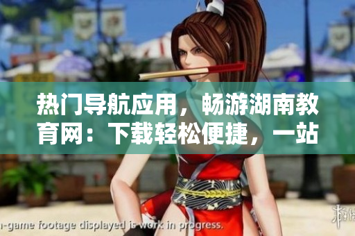 熱門導(dǎo)航應(yīng)用，暢游湖南教育網(wǎng)：下載輕松便捷，一站式服務(wù)助您暢享教育資源