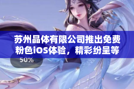 蘇州晶體有限公司推出免費粉色iOS體驗，精彩紛呈等你來體驗