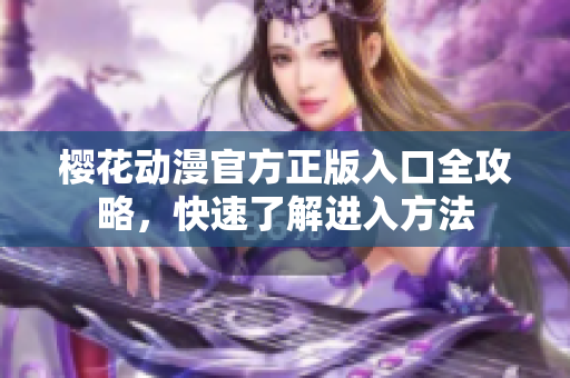 櫻花動漫官方正版入口全攻略，快速了解進(jìn)入方法
