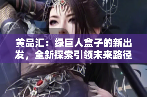 黃品匯：綠巨人盒子的新出發(fā)，全新探索引領(lǐng)未來路徑