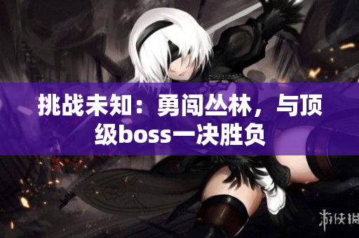 挑戰(zhàn)未知：勇闖叢林，與頂級boss一決勝負
