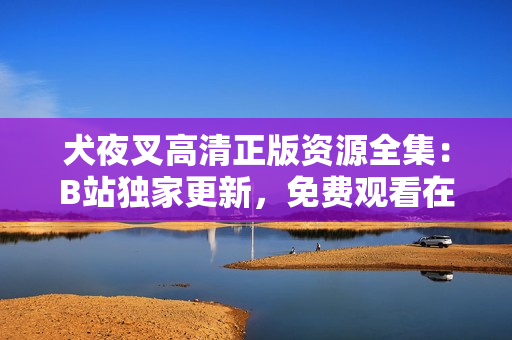犬夜叉高清正版資源全集：B站獨家更新，免費觀看在線，無需下載，高清畫質(zhì)一鍵播放。