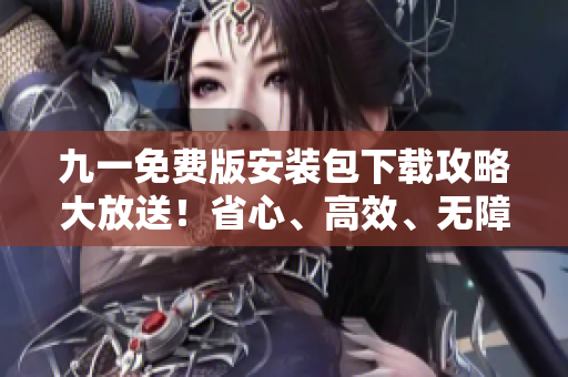 九一免費(fèi)版安裝包下載攻略大放送！省心、高效、無(wú)障礙安裝指南等你來(lái)?yè)屜润w驗(yàn)！