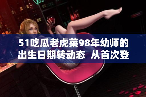 51吃瓜老虎菜98年幼師的出生日期轉(zhuǎn)動(dòng)態(tài)  從首次登場(chǎng)到幼師證書(shū)的取得，溫暖的日子四季追蹤