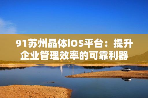 91蘇州晶體iOS平臺：提升企業(yè)管理效率的可靠利器