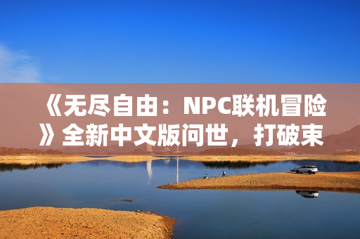 《無盡自由：NPC聯(lián)機(jī)冒險(xiǎn)》全新中文版問世，打破束縛，盡情暢玩NPC的世界