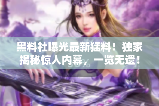黑料社曝光最新猛料！獨(dú)家揭秘驚人內(nèi)幕，一覽無遺！