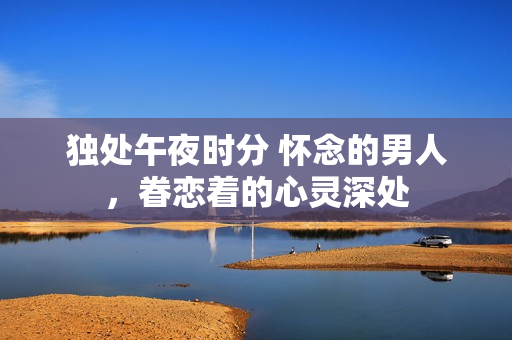 獨處午夜時分 懷念的男人，眷戀著的心靈深處
