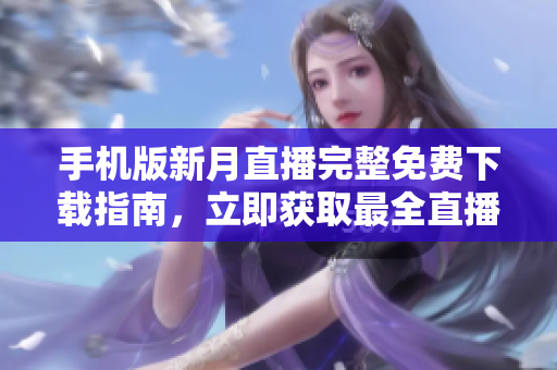 手機版新月直播完整免費下載指南，立即獲取最全直播資源