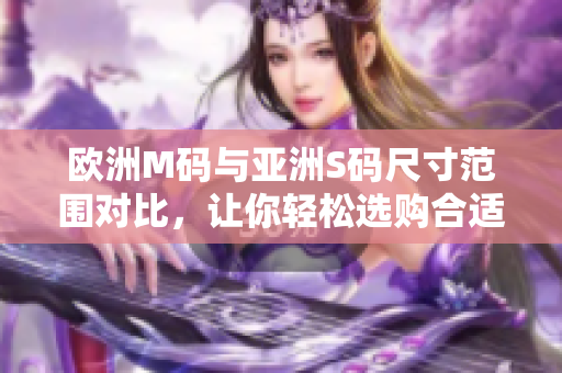 歐洲M碼與亞洲S碼尺寸范圍對比，讓你輕松選購合適尺寸
