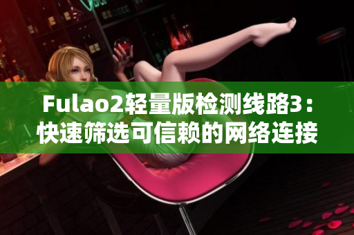 Fulao2輕量版檢測線路3：快速篩選可信賴的網(wǎng)絡(luò)連接方案