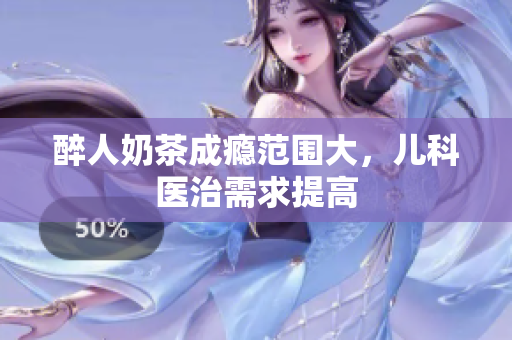 醉人奶茶成癮范圍大，兒科醫(yī)治需求提高