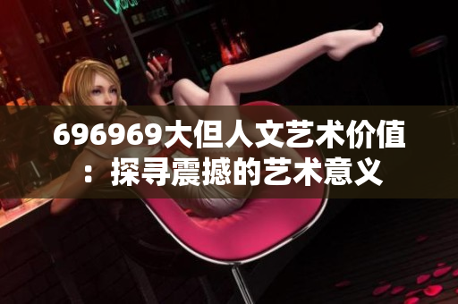 696969大但人文藝術(shù)價(jià)值：探尋震撼的藝術(shù)意義