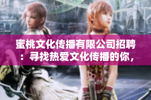 蜜桃文化傳播有限公司招聘：尋找熱愛(ài)文化傳播的你，一起開(kāi)啟新的旅程