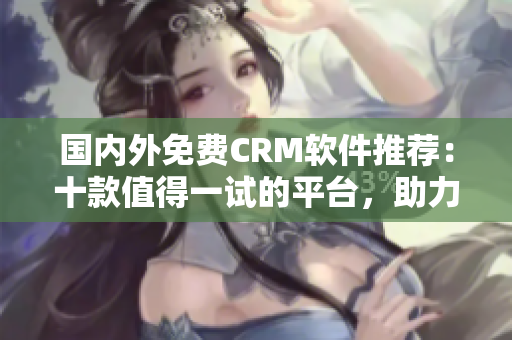 國(guó)內(nèi)外免費(fèi)CRM軟件推薦：十款值得一試的平臺(tái)，助力企業(yè)客戶(hù)管理