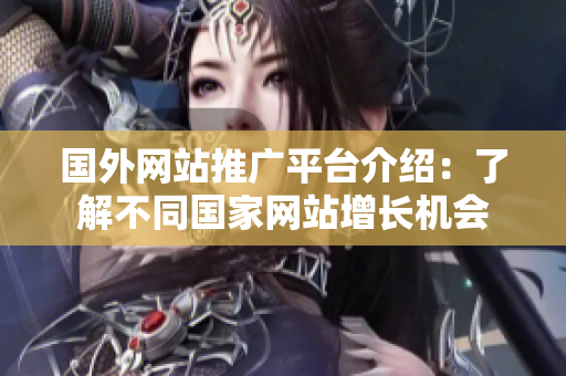 國外網(wǎng)站推廣平臺(tái)介紹：了解不同國家網(wǎng)站增長機(jī)會(huì)