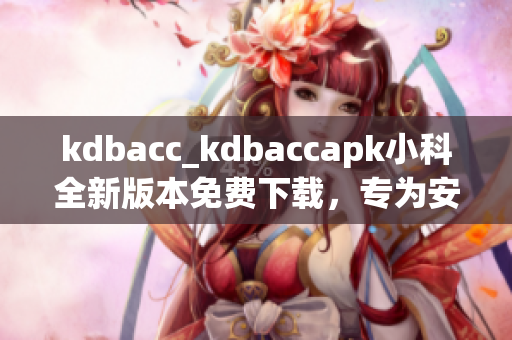 kdbacc_kdbaccapk小科全新版本免費下載，專為安卓用戶打造