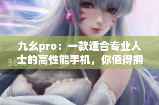 九幺pro：一款適合專業(yè)人士的高性能手機，你值得擁有