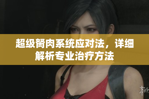 超級(jí)胬肉系統(tǒng)應(yīng)對(duì)法，詳細(xì)解析專業(yè)治療方法