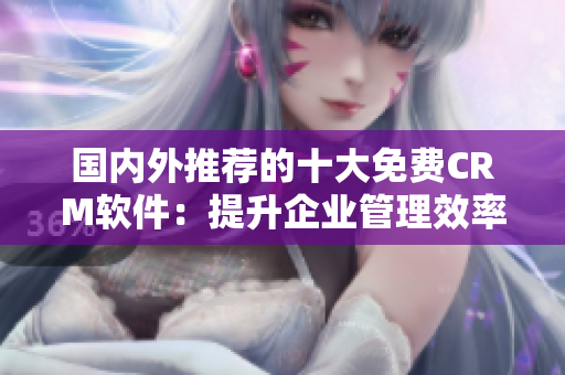 國內(nèi)外推薦的十大免費CRM軟件：提升企業(yè)管理效率的利器
