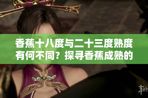 香蕉十八度與二十三度熟度有何不同？探尋香蕉成熟的秘密