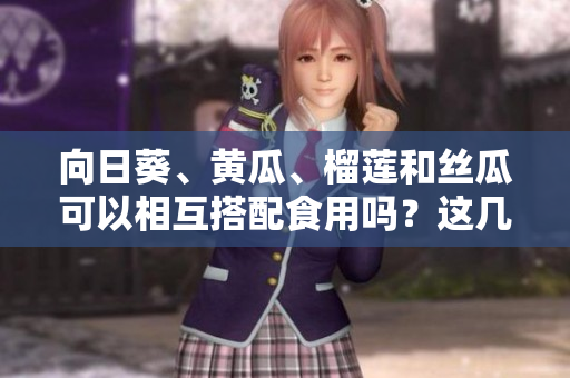 向日葵、黃瓜、榴蓮和絲瓜可以相互搭配食用嗎？這幾種食材能否一起食用