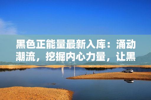 黑色正能量最新入庫：涌動(dòng)潮流，挖掘內(nèi)心力量，讓黑色代表力量重燃新生